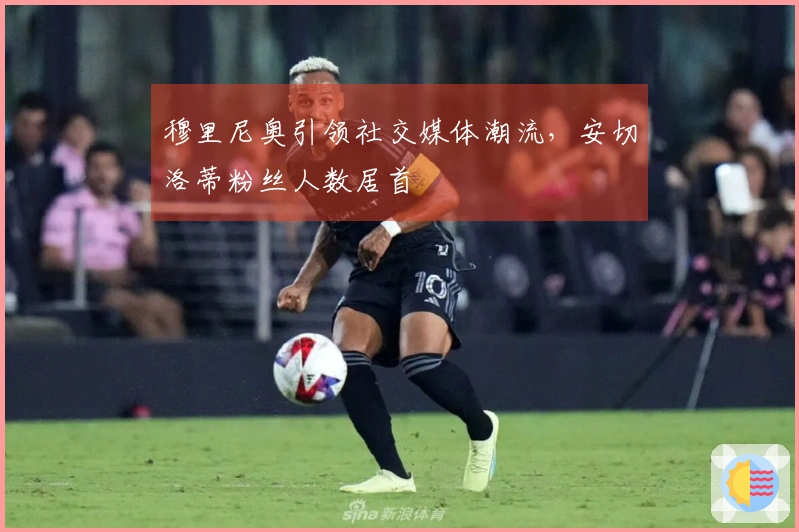 穆里尼奥引领社交媒体潮流，安切洛蒂粉丝人数居首