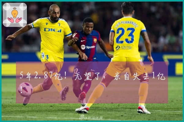 5年2.87亿！无望了，亲自失去1亿！