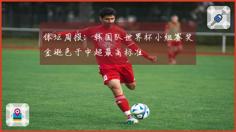 体坛周报：韩国队世界杯小组赛奖金逊色于中超最高标准